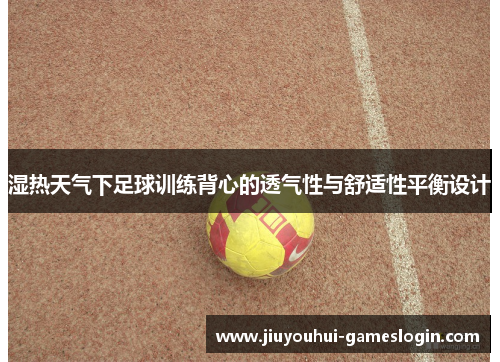 湿热天气下足球训练背心的透气性与舒适性平衡设计